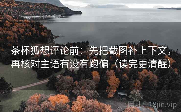 茶杯狐想评论前：先把截图补上下文，再核对主语有没有跑偏（读完更清醒）