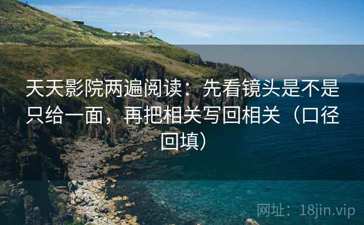 天天影院两遍阅读：先看镜头是不是只给一面，再把相关写回相关（口径回填）