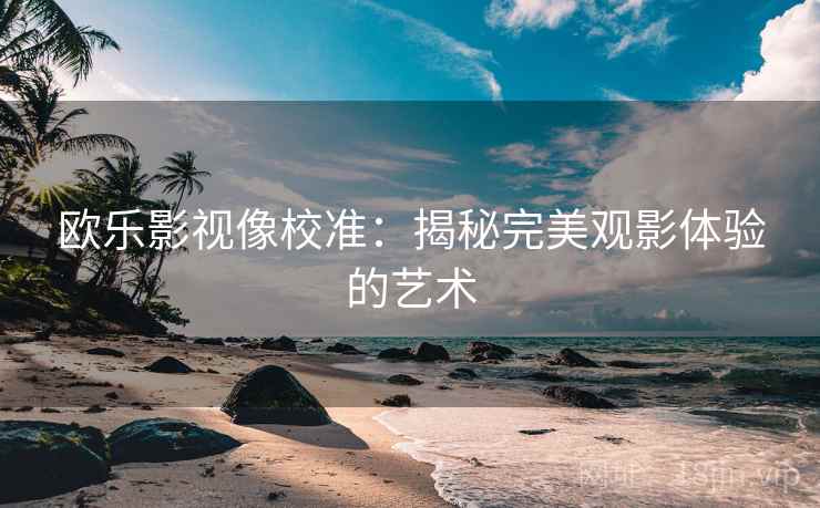 欧乐影视像校准：揭秘完美观影体验的艺术