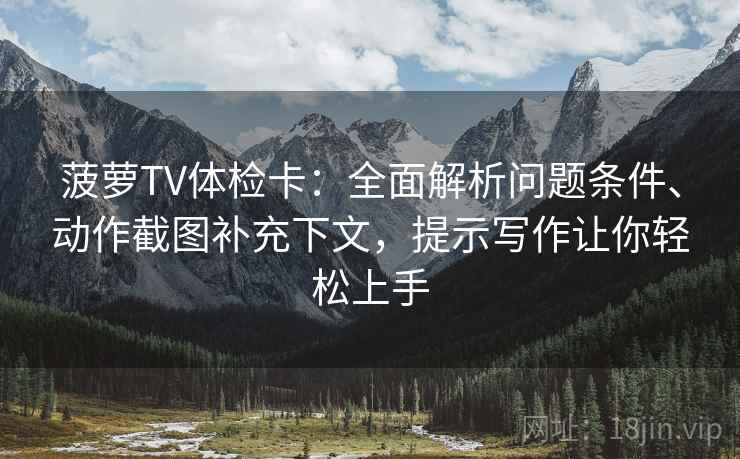 菠萝TV体检卡：全面解析问题条件、动作截图补充下文，提示写作让你轻松上手