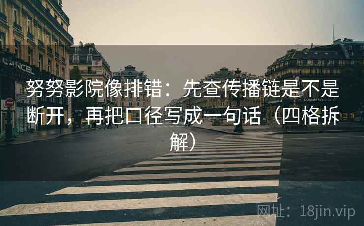 努努影院像排错：先查传播链是不是断开，再把口径写成一句话（四格拆解）