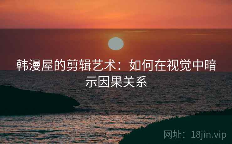 韩漫屋的剪辑艺术：如何在视觉中暗示因果关系