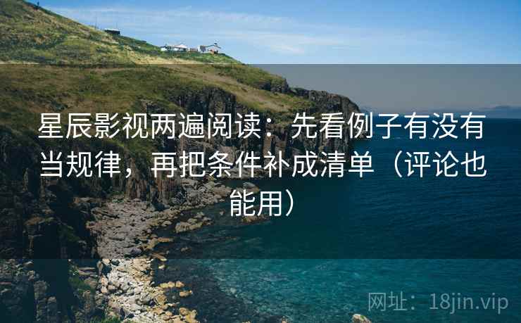 星辰影视两遍阅读：先看例子有没有当规律，再把条件补成清单（评论也能用）