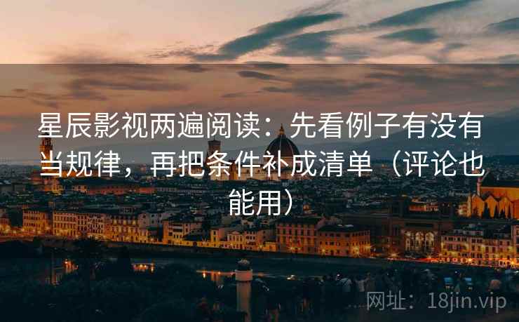 星辰影视两遍阅读：先看例子有没有当规律，再把条件补成清单（评论也能用）