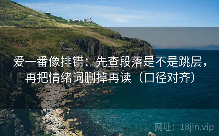 爱一番像排错：先查段落是不是跳层，再把情绪词删掉再读（口径对齐）