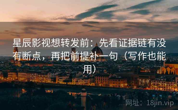 星辰影视想转发前：先看证据链有没有断点，再把前提补一句（写作也能用）