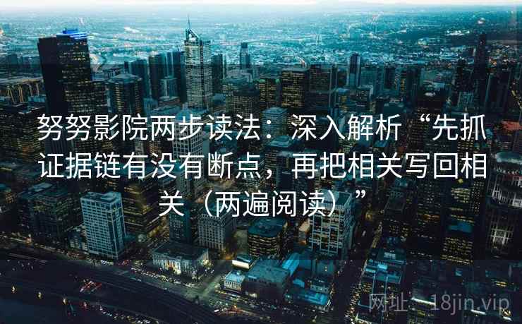 努努影院两步读法：深入解析“先抓证据链有没有断点，再把相关写回相关（两遍阅读）”