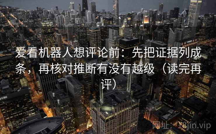爱看机器人想评论前：先把证据列成条，再核对推断有没有越级（读完再评）