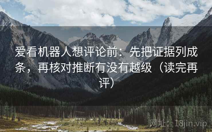 爱看机器人想评论前：先把证据列成条，再核对推断有没有越级（读完再评）