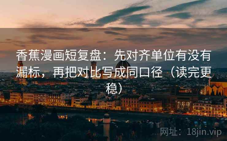 香蕉漫画短复盘:先对齐单位有没有漏标,再把对比写成同口径(读完更稳) 香蕉漫画短复盘:先对齐单位有没有漏标,再把对比写成同口径(读完更稳)