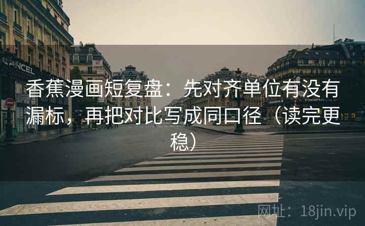香蕉漫画短复盘:先对齐单位有没有漏标,再把对比写成同口径(读完更稳) 香蕉漫画短复盘:先对齐单位有没有漏标,再把对比写成同口径(读完更稳)
