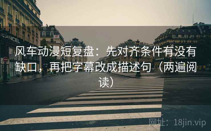风车动漫短复盘：先对齐条件有没有缺口，再把字幕改成描述句（两遍阅读）