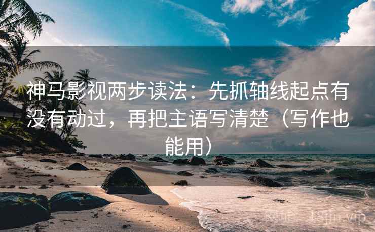 神马影视两步读法：先抓轴线起点有没有动过，再把主语写清楚（写作也能用）