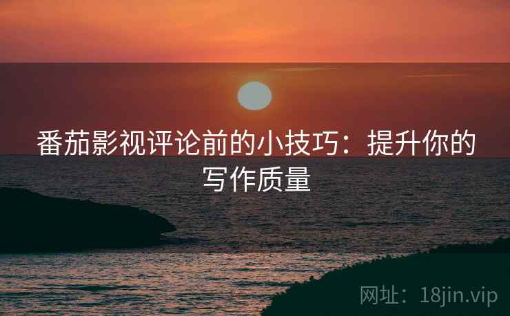 番茄影视评论前的小技巧:提升你的写作质量 番茄影视评论前的小技巧:提升你的写作质量