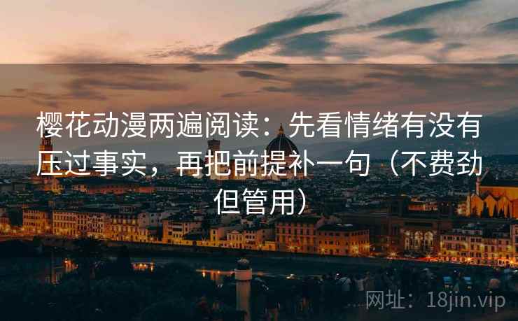 樱花动漫两遍阅读：先看情绪有没有压过事实，再把前提补一句（不费劲但管用）