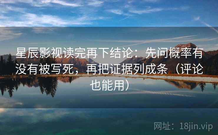 星辰影视读完再下结论：先问概率有没有被写死，再把证据列成条（评论也能用）