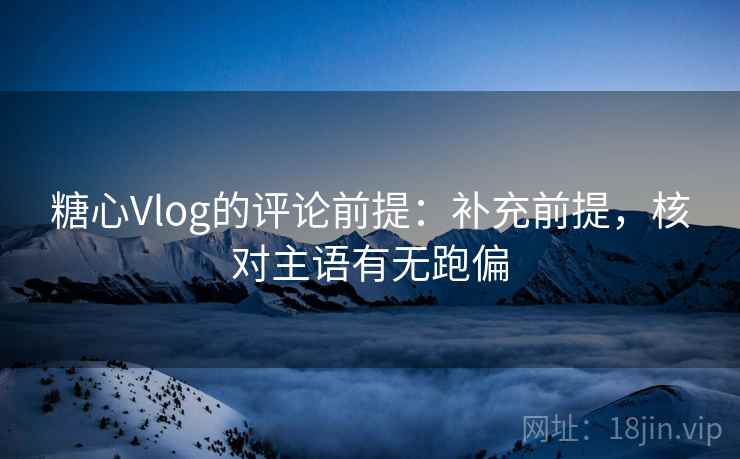 糖心Vlog的评论前提：补充前提，核对主语有无跑偏