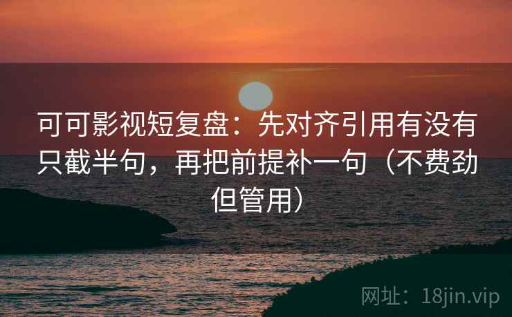可可影视短复盘：先对齐引用有没有只截半句，再把前提补一句（不费劲但管用）