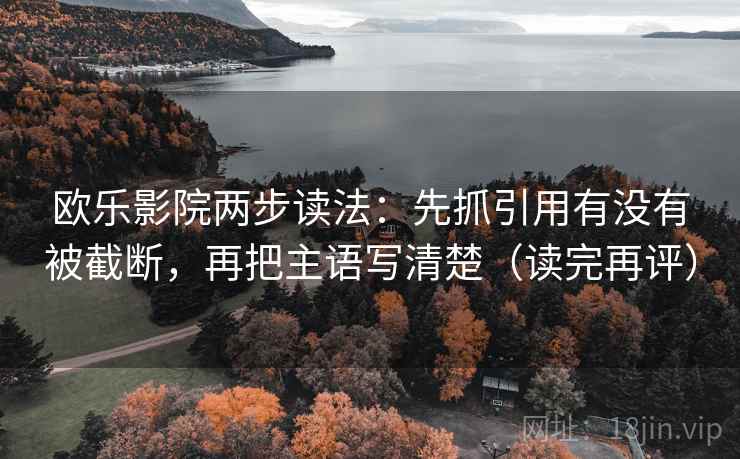 欧乐影院两步读法：先抓引用有没有被截断，再把主语写清楚（读完再评）