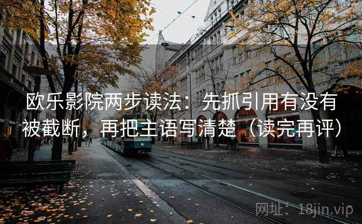 欧乐影院两步读法：先抓引用有没有被截断，再把主语写清楚（读完再评）