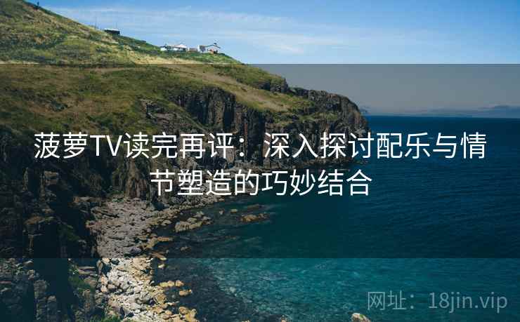 菠萝TV读完再评：深入探讨配乐与情节塑造的巧妙结合