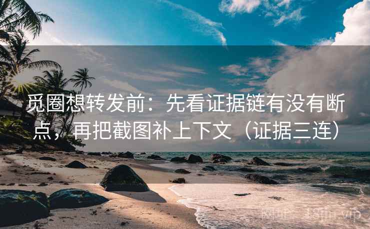 觅圈想转发前:先看证据链有没有断点,再把截图补上下文(证据三连) 觅圈想转发前:先看证据链有没有断点,再把截图补上下文(证据三连)