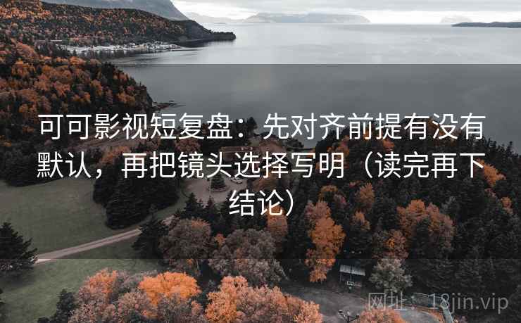 可可影视短复盘:先对齐前提有没有默认,再把镜头选择写明(读完再下结论) 可可影视短复盘:先对齐前提有没有默认,再把镜头选择写明(读完再下结论)