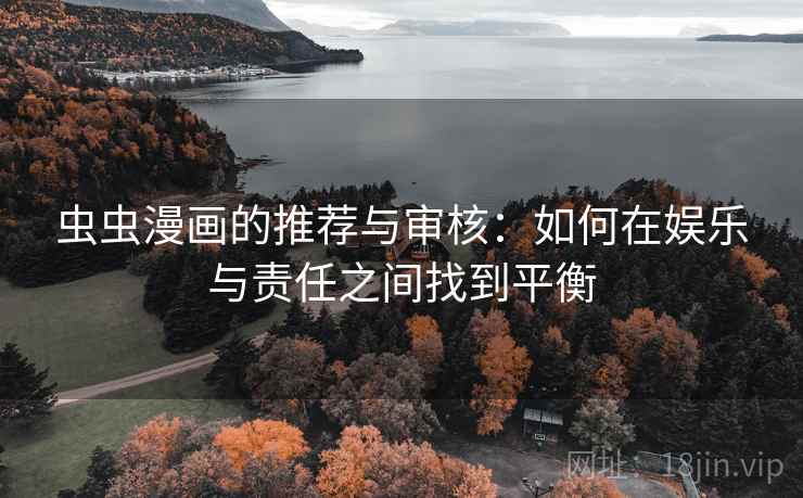 虫虫漫画的推荐与审核：如何在娱乐与责任之间找到平衡