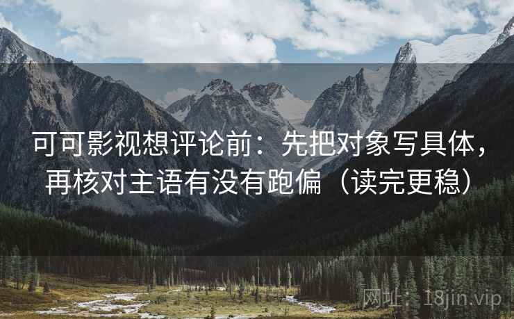 可可影视想评论前：先把对象写具体，再核对主语有没有跑偏（读完更稳）