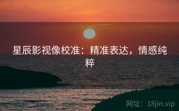 星辰影视像校准：精准表达，情感纯粹