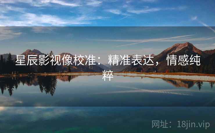 星辰影视像校准：精准表达，情感纯粹