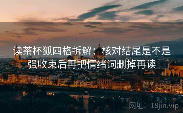 读茶杯狐四格拆解:核对结尾是不是强收束后再把情绪词删掉再读 读茶杯狐四格拆解:核对结尾是不是强收束后再把情绪词删掉再读