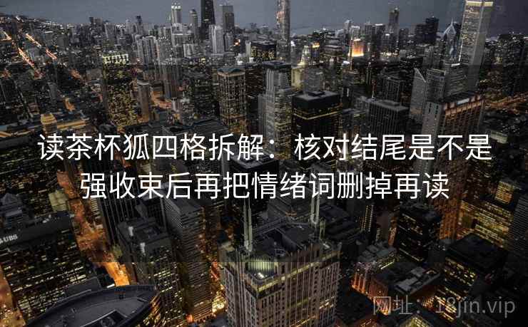 读茶杯狐四格拆解:核对结尾是不是强收束后再把情绪词删掉再读 读茶杯狐四格拆解:核对结尾是不是强收束后再把情绪词删掉再读