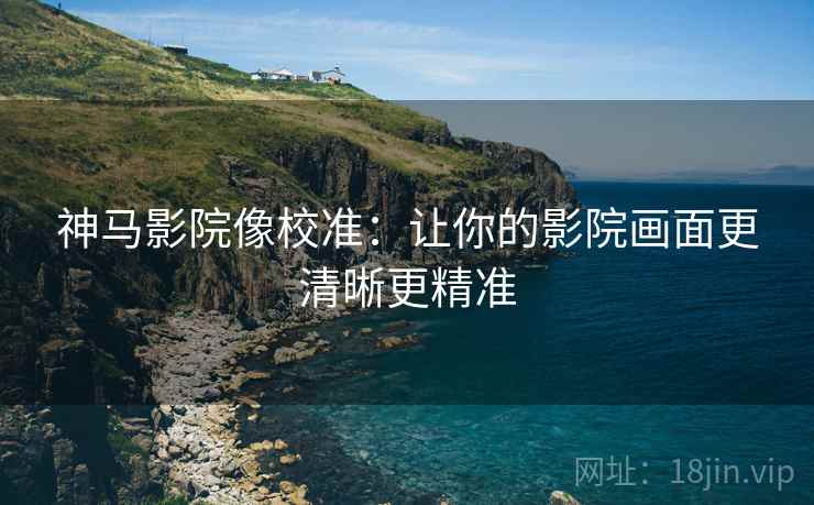 神马影院像校准:让你的影院画面更清晰更精准 神马影院像校准:让你的影院画面更清晰更精准