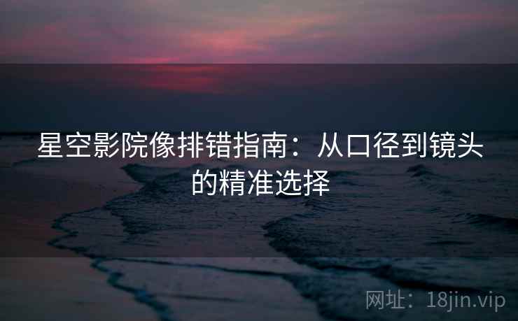 星空影院像排错指南：从口径到镜头的精准选择