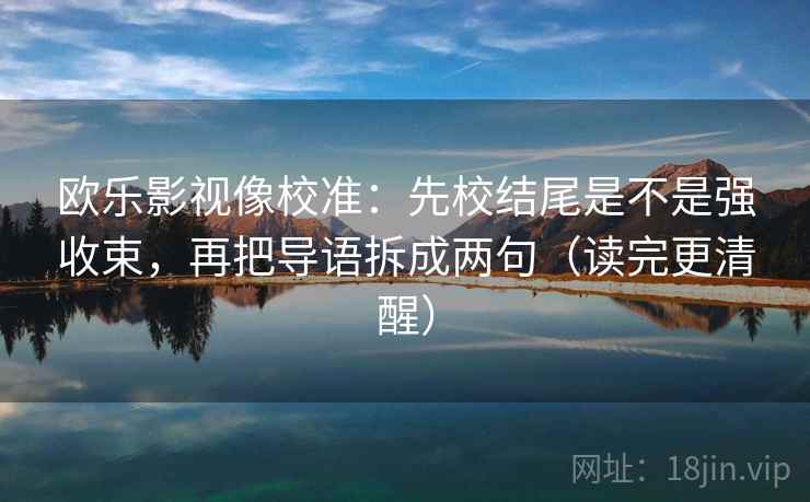 欧乐影视像校准：先校结尾是不是强收束，再把导语拆成两句（读完更清醒）