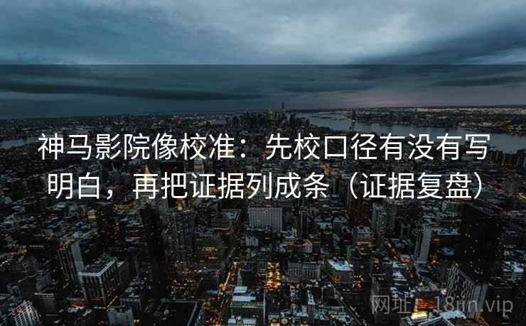 神马影院像校准：先校口径有没有写明白，再把证据列成条（证据复盘）
