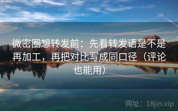 微密圈想转发前：先看转发语是不是再加工，再把对比写成同口径（评论也能用）
