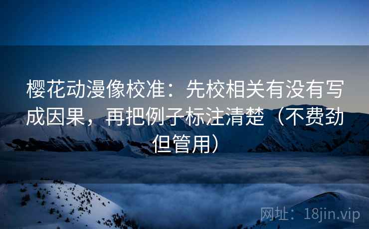 樱花动漫像校准：先校相关有没有写成因果，再把例子标注清楚（不费劲但管用）