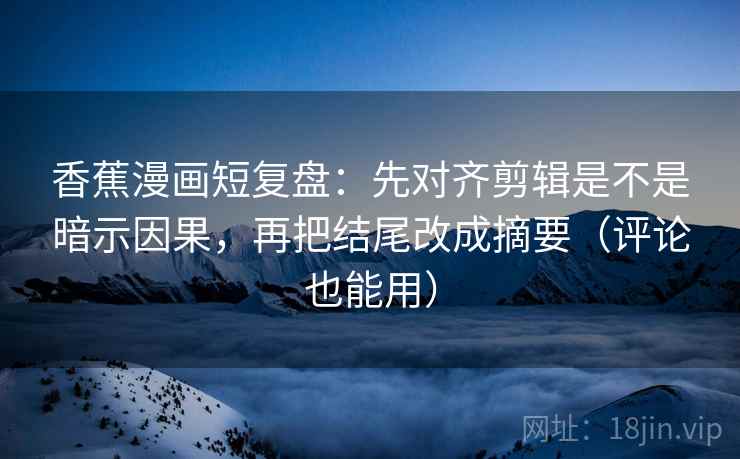 香蕉漫画短复盘：先对齐剪辑是不是暗示因果，再把结尾改成摘要（评论也能用）