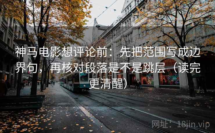 神马电影想评论前：先把范围写成边界句，再核对段落是不是跳层（读完更清醒）