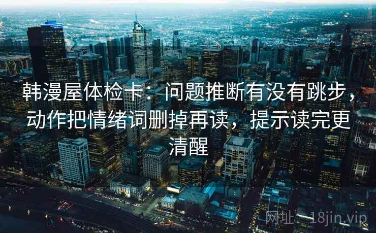 韩漫屋体检卡：问题推断有没有跳步，动作把情绪词删掉再读，提示读完更清醒