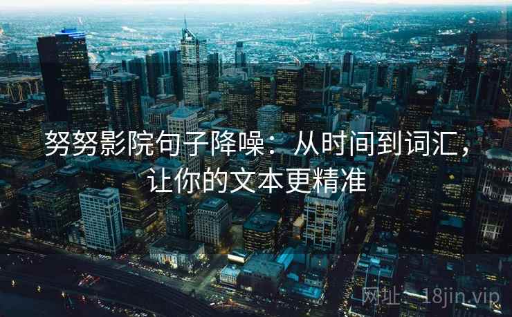 努努影院句子降噪：从时间到词汇，让你的文本更精准