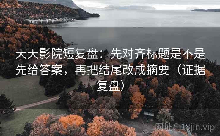 天天影院短复盘：先对齐标题是不是先给答案，再把结尾改成摘要（证据复盘）