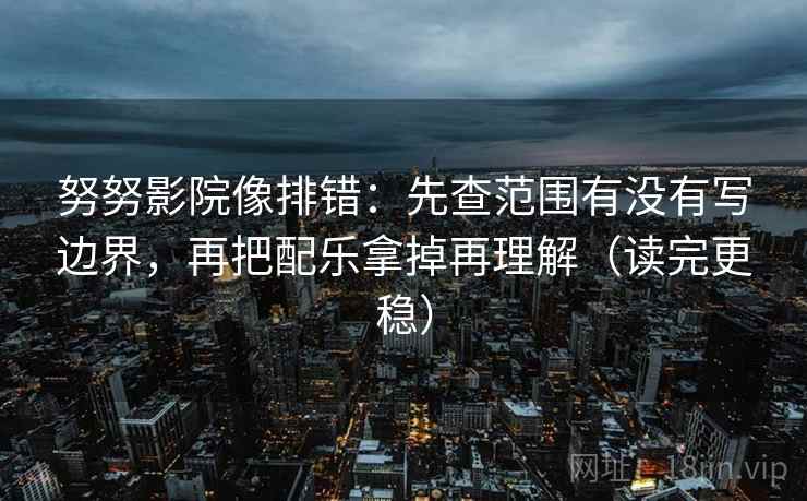 努努影院像排错:先查范围有没有写边界,再把配乐拿掉再理解(读完更稳) 努努影院像排错:先查范围有没有写边界,再把配乐拿掉再理解(读完更稳)