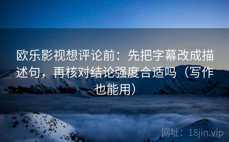 欧乐影视想评论前:先把字幕改成描述句,再核对结论强度合适吗(写作也能用) 欧乐影视想评论前:先把字幕改成描述句,再核对结论强度合适吗(写作也能用)