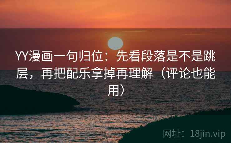 YY漫画一句归位：先看段落是不是跳层，再把配乐拿掉再理解（评论也能用）