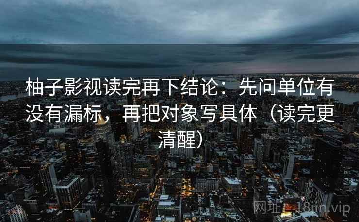 柚子影视读完再下结论：先问单位有没有漏标，再把对象写具体（读完更清醒）