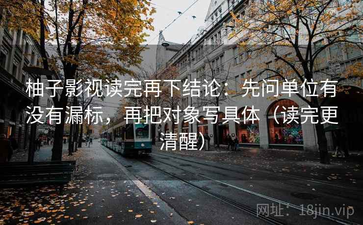柚子影视读完再下结论：先问单位有没有漏标，再把对象写具体（读完更清醒）