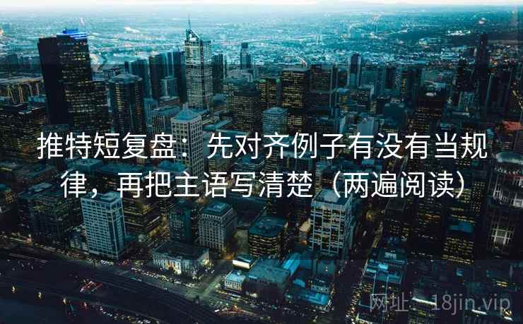 推特短复盘:先对齐例子有没有当规律,再把主语写清楚(两遍阅读) 推特短复盘:先对齐例子有没有当规律,再把主语写清楚(两遍阅读)